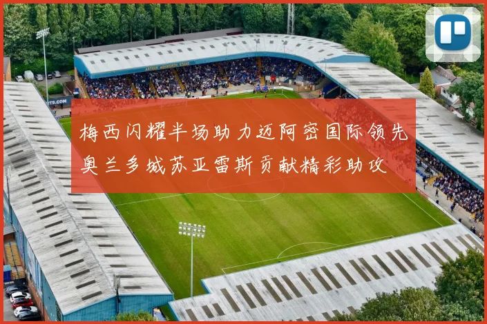 梅西闪耀半场助力迈阿密国际领先奥兰多城苏亚雷斯贡献精彩助攻