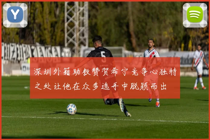 深圳外籍助教赞贺希宁竞争心独特之处让他在众多选手中脱颖而出