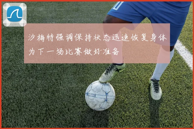 沙梅特强调保持状态迅速恢复身体为下一场比赛做好准备