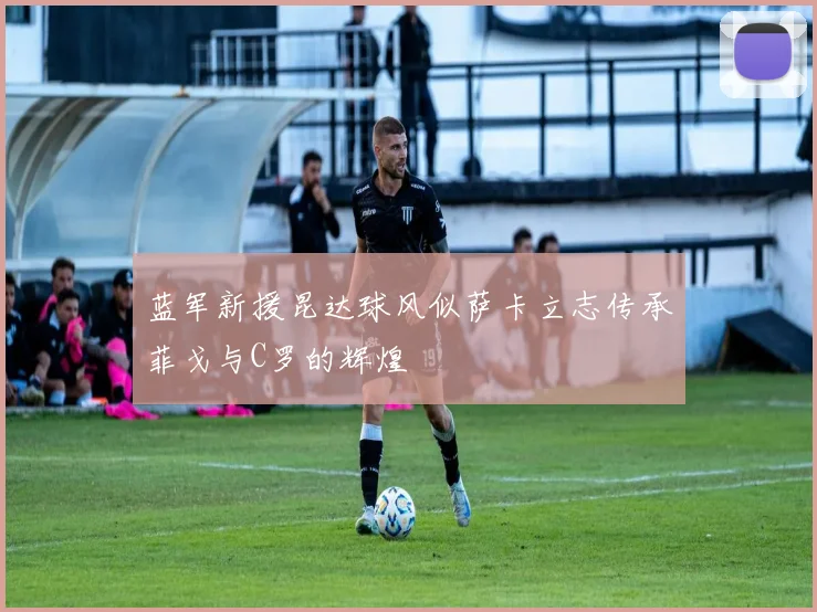 蓝军新援昆达球风似萨卡立志传承菲戈与C罗的辉煌