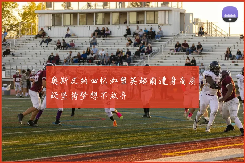 奥斯皮纳回忆加盟英超前遭身高质疑坚持梦想不放弃