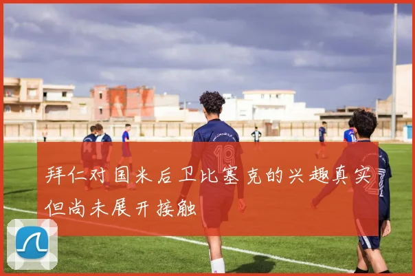 拜仁对国米后卫比塞克的兴趣真实但尚未展开接触