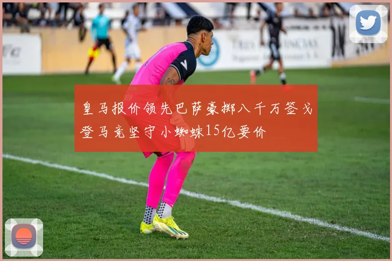 皇马报价领先巴萨豪掷八千万签戈登马竞坚守小蜘蛛15亿要价