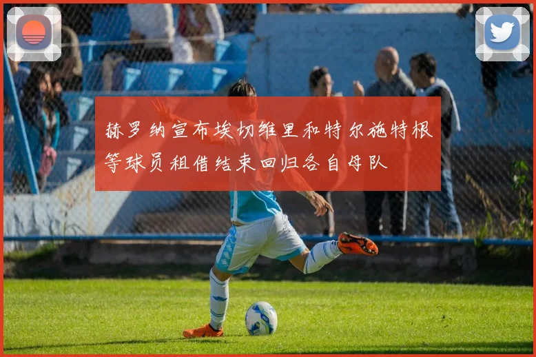 赫罗纳宣布埃切维里和特尔施特根等球员租借结束回归各自母队