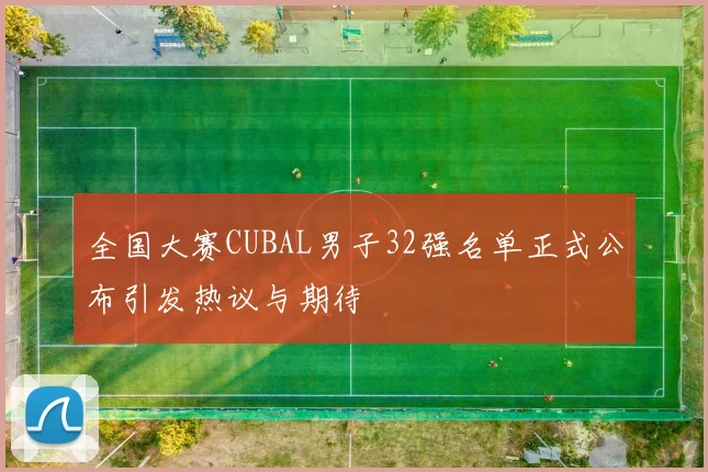 全国大赛CUBAL男子32强名单正式公布引发热议与期待