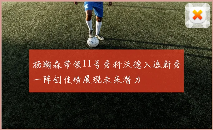 杨瀚森带领11号秀科沃德入选新秀一阵创佳绩展现未来潜力