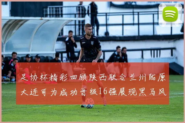 足协杯精彩回顾陕西联合兰州陇原大连可为成功晋级16强展现黑马风采