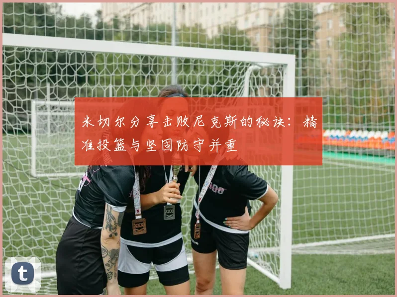 米切尔分享击败尼克斯的秘诀：精准投篮与坚固防守并重