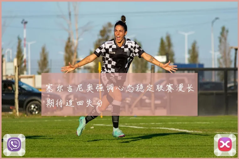 塞尔吉尼奥强调心态稳定联赛漫长期待追回失分