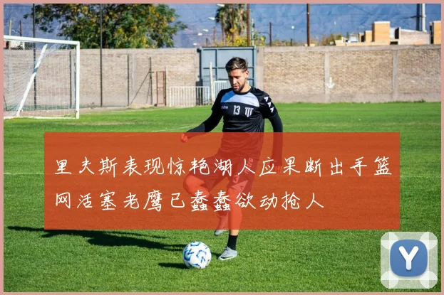 里夫斯表现惊艳湖人应果断出手篮网活塞老鹰已蠢蠢欲动抢人